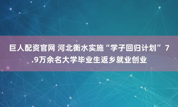 巨人配资官网 河北衡水实施“学子回归计划” 7.9万余名大学毕业生返乡就业创业