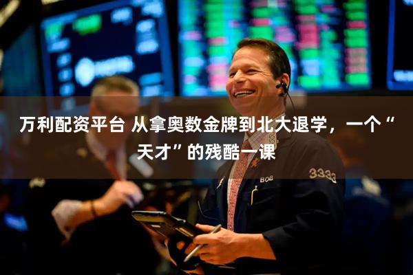 万利配资平台 从拿奥数金牌到北大退学，一个“天才”的残酷一课