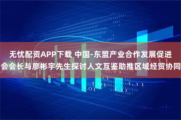 无忧配资APP下载 中国-东盟产业合作发展促进会会长与廖彬宇先生探讨人文互鉴助推区域经贸协同