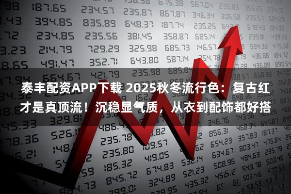 泰丰配资APP下载 2025秋冬流行色：复古红才是真顶流！沉稳显气质，从衣到配饰都好搭