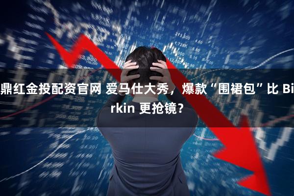 鼎红金投配资官网 爱马仕大秀，爆款“围裙包”比 Birkin 更抢镜？
