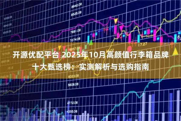 开源优配平台 2025年10月高颜值行李箱品牌十大甄选榜：实测解析与选购指南