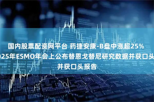 国内股票配资网平台 药捷安康-B盘中涨超25% 于2025年ESMO年会上公布替恩戈替尼研究数据并获口头报告