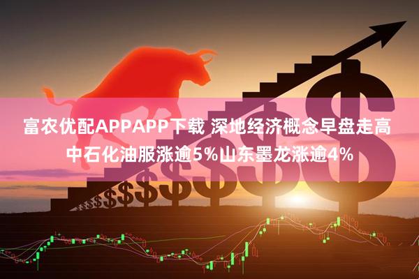 富农优配APPAPP下载 深地经济概念早盘走高 中石化油服涨逾5%山东墨龙涨逾4%