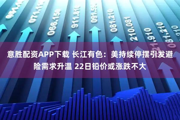 意胜配资APP下载 长江有色：美持续停摆引发避险需求升温 22日铅价或涨跌不大