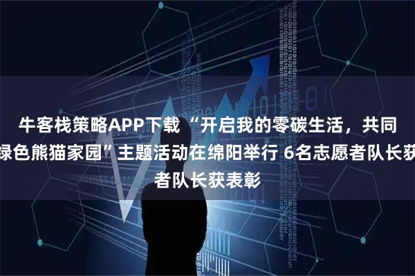 牛客栈策略APP下载 “开启我的零碳生活，共同守护绿色熊猫家园”主题活动在绵阳举行 6名志愿者队长获表彰