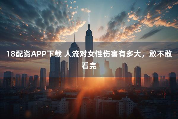 18配资APP下载 人流对女性伤害有多大，敢不敢看完