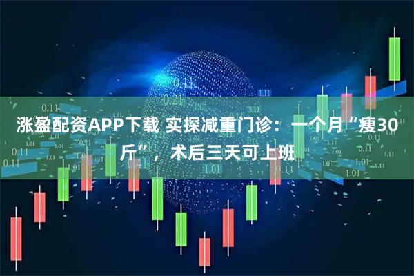 涨盈配资APP下载 实探减重门诊：一个月“瘦30斤”，术后三天可上班