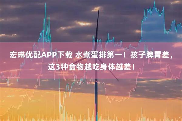 宏琳优配APP下载 水煮蛋排第一！孩子脾胃差，这3种食物越吃身体越差！