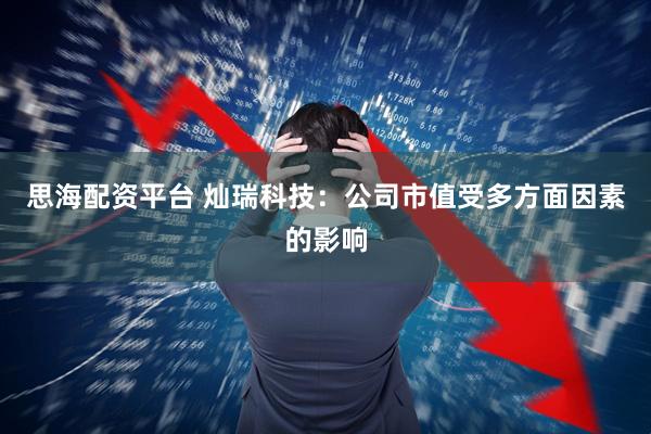 思海配资平台 灿瑞科技：公司市值受多方面因素的影响