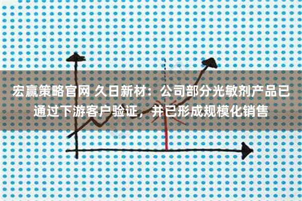 宏赢策略官网 久日新材：公司部分光敏剂产品已通过下游客户验证，并已形成规模化销售