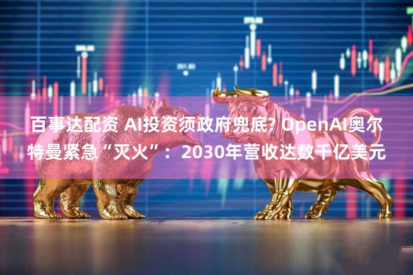 百事达配资 AI投资须政府兜底? OpenAI奥尔特曼紧急“灭火”：2030年营收达数千亿美元