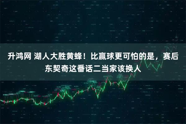 升鸿网 湖人大胜黄蜂！比赢球更可怕的是，赛后东契奇这番话二当家该换人