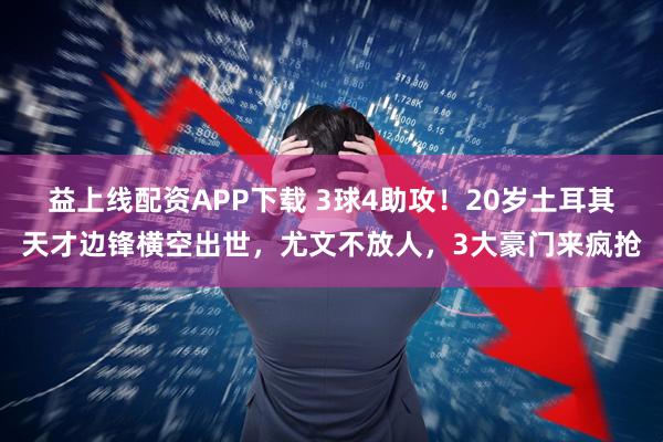 益上线配资APP下载 3球4助攻！20岁土耳其天才边锋横空出世，尤文不放人，3大豪门来疯抢