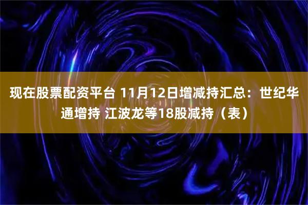 现在股票配资平台 11月12日增减持汇总：世纪华通增持 江波龙等18股减持（表）