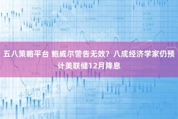 五八策略平台 鲍威尔警告无效？八成经济学家仍预计美联储12月降息