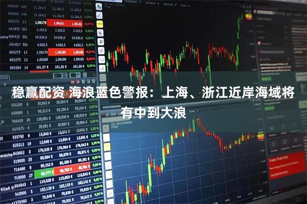 稳赢配资 海浪蓝色警报：上海、浙江近岸海域将有中到大浪