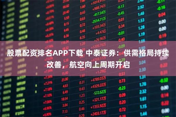 股票配资排名APP下载 中泰证券：供需格局持续改善，航空向上周期开启