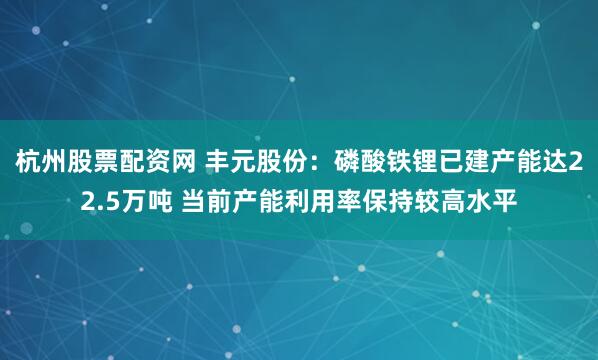 杭州股票配资网 丰元股份：磷酸铁锂已建产能达22.5万吨 当前产能利用率保持较高水平