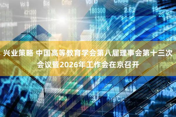 兴业策略 中国高等教育学会第八届理事会第十三次会议暨2026年工作会在京召开