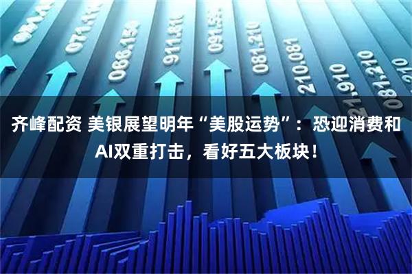 齐峰配资 美银展望明年“美股运势”：恐迎消费和AI双重打击，看好五大板块！