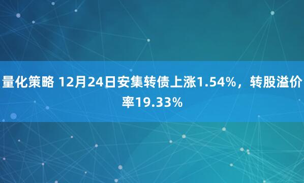 量化策略 12月24日安集转债上涨1.54%，转股溢价率19.33%