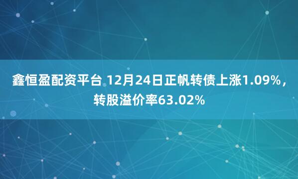 鑫恒盈配资平台 12月24日正帆转债上涨1.09%，转股溢价率63.02%