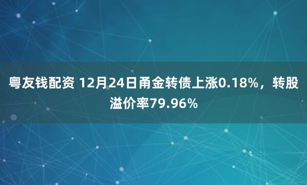 粤友钱配资 12月24日甬金转债上涨0.18%，转股溢价率79.96%
