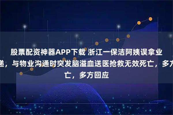 股票配资神器APP下载 浙江一保洁阿姨误拿业主快递，与物业沟通时突发脑溢血送医抢救无效死亡，多方回应