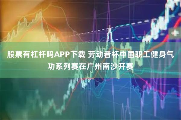 股票有杠杆吗APP下载 劳动者杯中国职工健身气功系列赛在广州南沙开赛