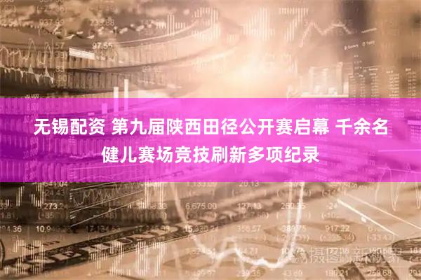 无锡配资 第九届陕西田径公开赛启幕 千余名健儿赛场竞技刷新多项纪录