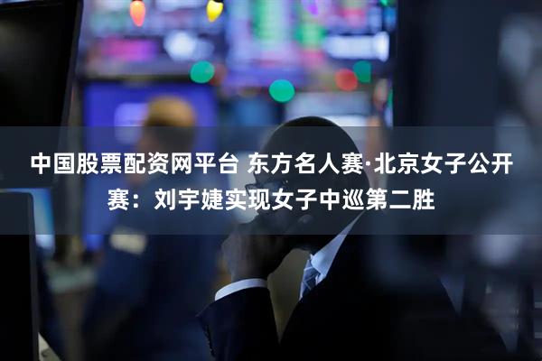 中国股票配资网平台 东方名人赛·北京女子公开赛：刘宇婕实现女子中巡第二胜