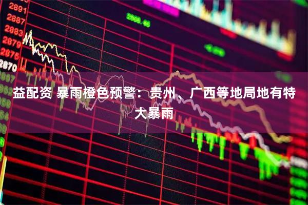 益配资 暴雨橙色预警:贵州、广西等地局地有特大暴雨