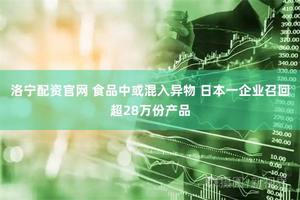 洛宁配资官网 食品中或混入异物 日本一企业召回超28万份产品