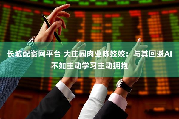 长城配资网平台 大庄园肉业陈姣姣：与其回避AI不如主动学习主动拥抱