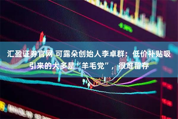 汇盈证券官网 可露朵创始人李卓群：低价补贴吸引来的大多是“羊毛党”，很难留存