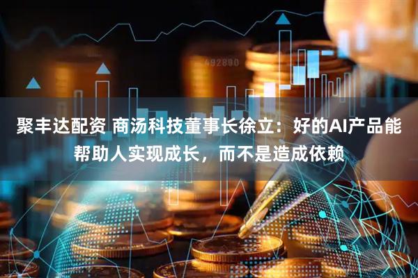 聚丰达配资 商汤科技董事长徐立:好的AI产品能帮助人实现成长,而不是造成依赖