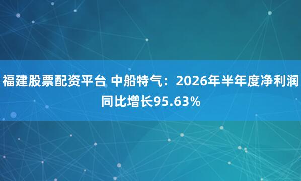 福建股票配资平台 中船特气:2026年半年度净利润同比增长95.63%